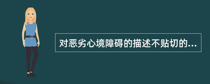 对恶劣心境障碍的描述不贴切的是A、抑郁常持续2年以上B、以轻度抑郁为主要表现，从