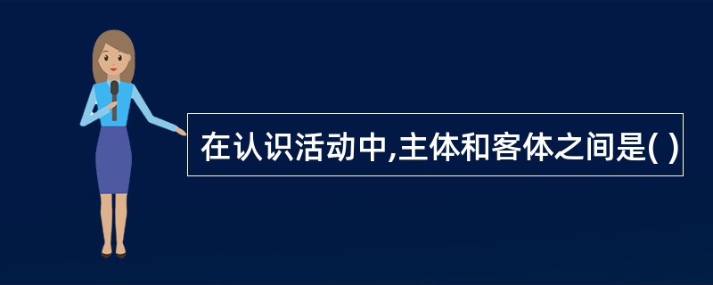 在认识活动中,主体和客体之间是( )
