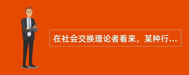 在社会交换理论者看来，某种行为的结果对个体越有价值，他重复这种行为的可能性越高，