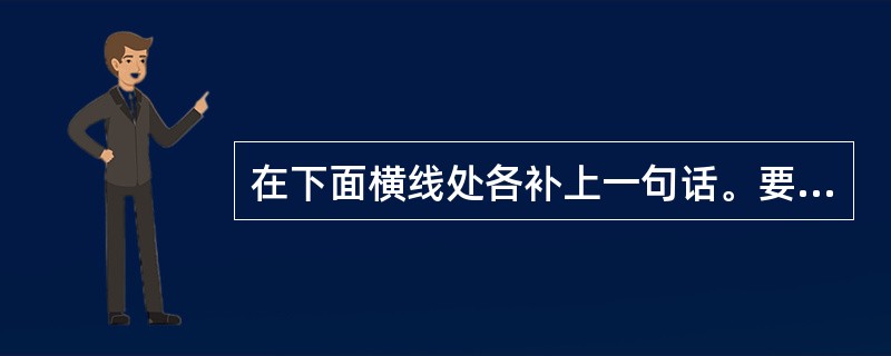 在下面横线处各补上一句话。要求:语意连贯,句式一致,形成完整的排比句。(4分)