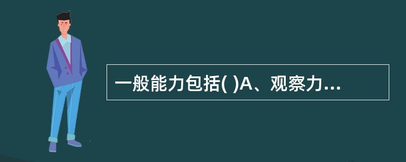 一般能力包括( )A、观察力、理解力、记忆力B、观察力、计算能力、思维能力C、理