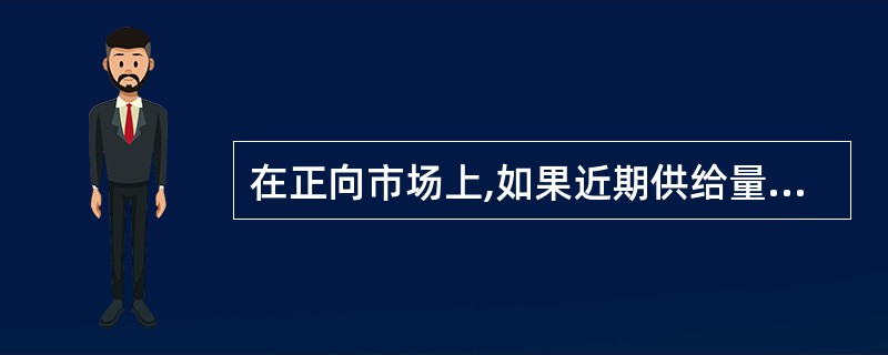 在正向市场上,如果近期供给量增加,需求减少,则会导致近期合约价格的( )远期合约