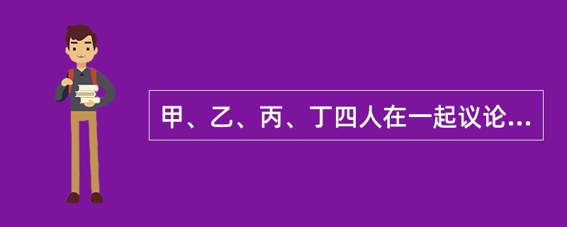 甲、乙、丙、丁四人在一起议论本班同学申请银行助学贷款的情况:甲:“我班所有的同学