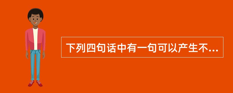 下列四句话中有一句可以产生不周的理解,请把这个有歧义的句子找出来( )。