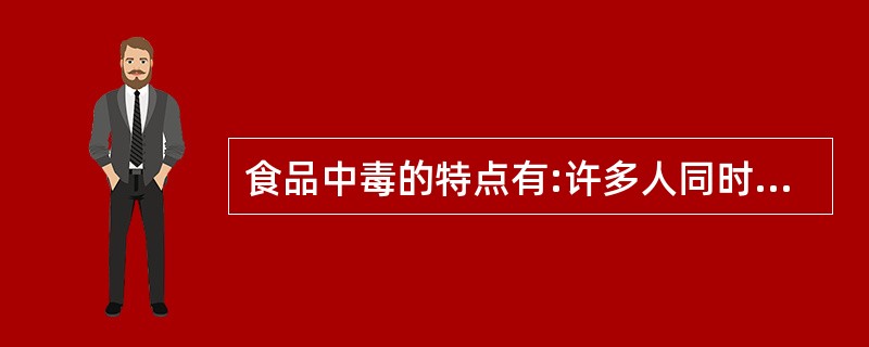 食品中毒的特点有:许多人同时发病,( ),( ),并和食用某种食物有关。