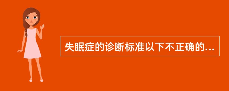 失眠症的诊断标准以下不正确的是( )A、入睡困难，或睡后易醒，睡眠质量差B、每周