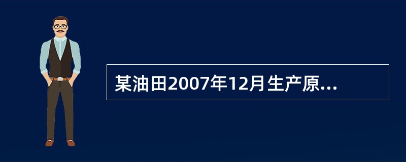 某油田2007年12月生产原油6400吨,当月销售6100吨,自用5吨,另有2吨