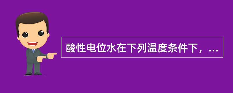 酸性电位水在下列温度条件下，随温度升高杀菌作用增强的是A、5～10℃B、10～3