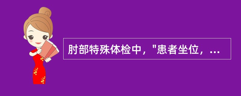 肘部特殊体检中，"患者坐位，嘱患者前臂置于旋前位，将腕关节屈曲后再伸直。或嘱患者