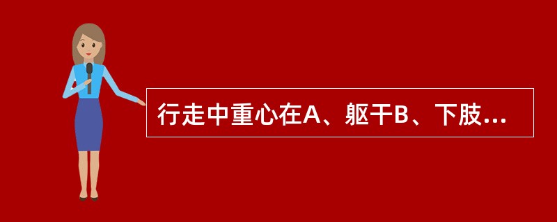 行走中重心在A、躯干B、下肢C、骨盆D、上肢E、头部