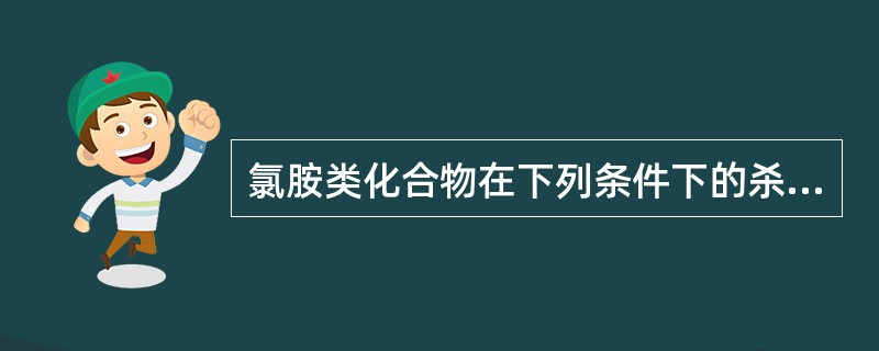 氯胺类化合物在下列条件下的杀菌效果最好的是A、氯与氨基结合的越多B、氯与氨基结合