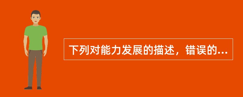 下列对能力发展的描述，错误的是( )A、能力是发展的B、能力发展存在个体差异C、