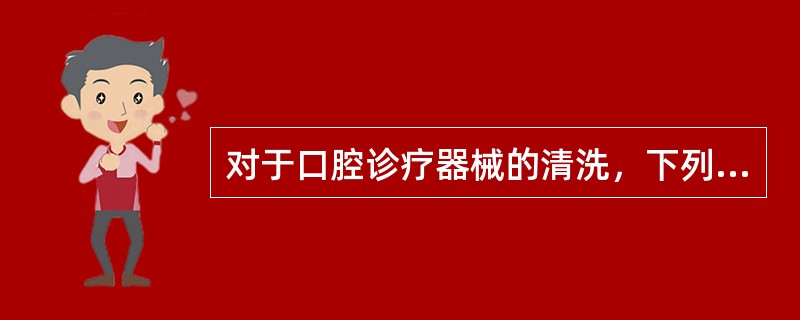 对于口腔诊疗器械的清洗，下列各项错误的是A、口腔诊疗器械使用后，应当及时用流动水