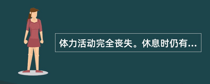 体力活动完全丧失。休息时仍有心衰症状或心绞痛。任何体力活动均可使症状加重属于心功