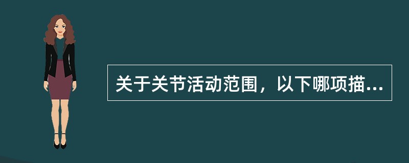 关于关节活动范围，以下哪项描述是正确的A、是指关节运动时所通过的长度B、对于两个