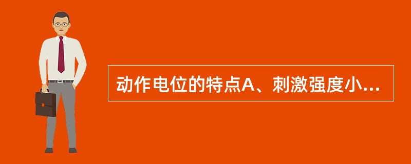 动作电位的特点A、刺激强度小于阈值时，出现低幅度动作电位B、动作电位一经产生，便