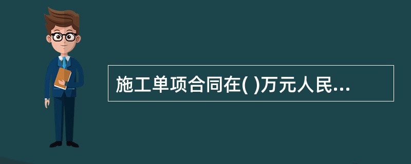 施工单项合同在( )万元人民币以上的,必须进行招标