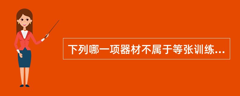 下列哪一项器材不属于等张训练A、举哑铃B、蹲马步C、利用弹性阻力装置D、丢沙袋E