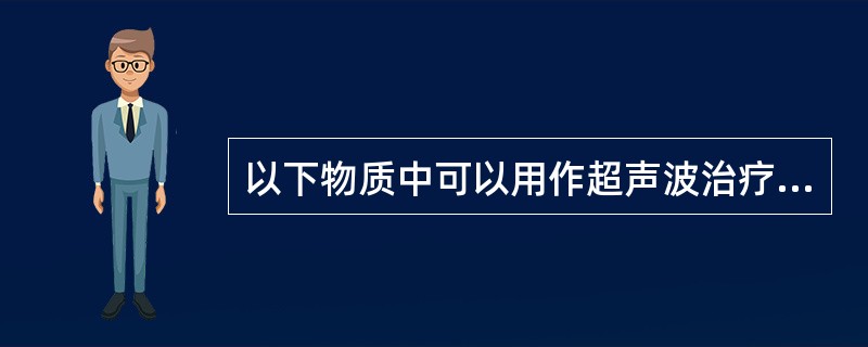 以下物质中可以用作超声波治疗的较好接触剂有A、矿物油B、甘油C、肥皂水D、自来水