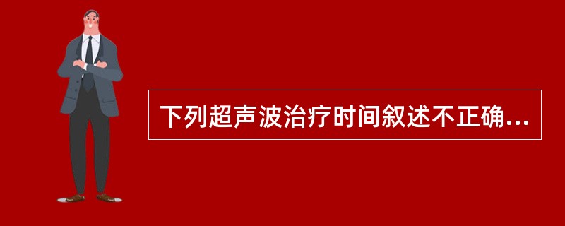 下列超声波治疗时间叙述不正确的是A、超声波治疗的时间多选用5～10minB、超声