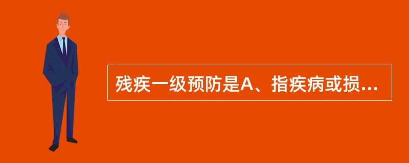 残疾一级预防是A、指疾病或损伤发生之后，采取积极主动的措施防止发生并发症及功能障