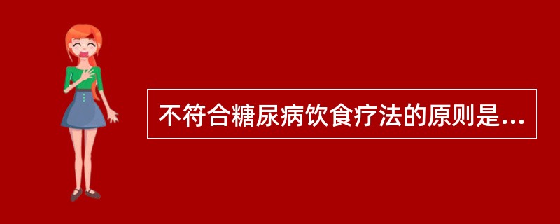 不符合糖尿病饮食疗法的原则是A、合理控制总热量B、合理控制糖类C、保持足够蛋白质