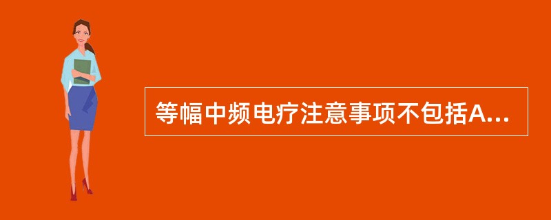 等幅中频电疗注意事项不包括A、治疗时电极下不应有疼痛感B、电极与皮肤接触不良会出