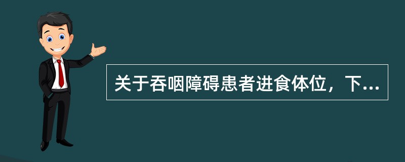 关于吞咽障碍患者进食体位，下列描述不正确的是A、开始训练时，应选择既有代偿作用且