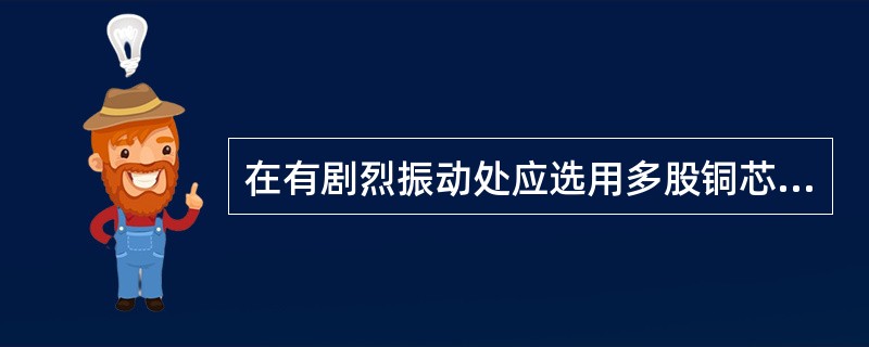 在有剧烈振动处应选用多股铜芯软线或多股铜芯电缆。 ( )