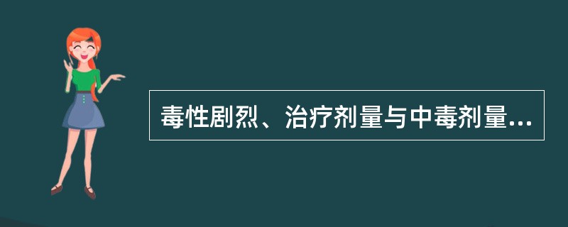 毒性剧烈、治疗剂量与中毒剂量相近,使用不当会致人中毒