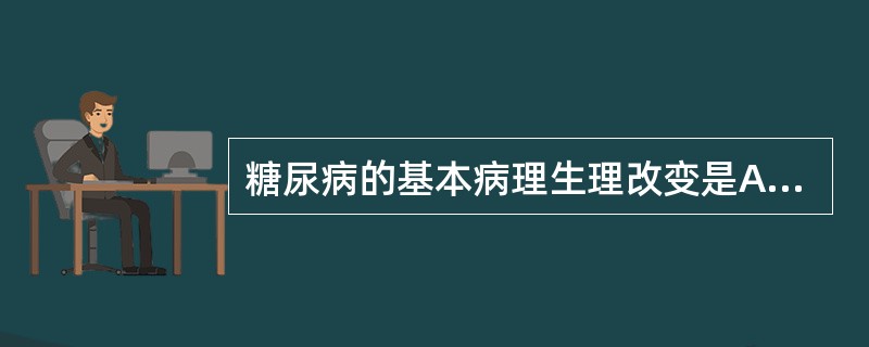 糖尿病的基本病理生理改变是A、肾上腺皮质激素分泌过多B、生长激素分泌过多C、胰高