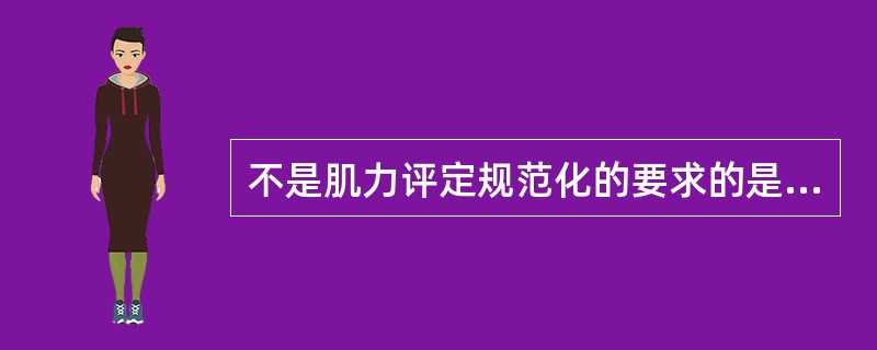 不是肌力评定规范化的要求的是A、对患者进行标准摆放B、对关节远端进行良好固定C、