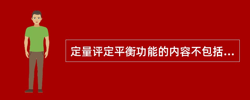 定量评定平衡功能的内容不包括A、双脚站立B、闭目站立C、足尖对足跟站立D、足尖对