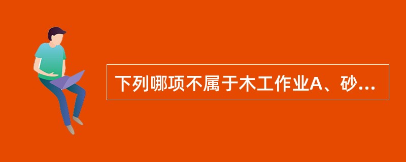 下列哪项不属于木工作业A、砂磨B、锯木C、刨木D、旋拧螺钉E、调和黏土