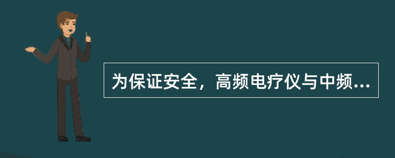 为保证安全，高频电疗仪与中频电疗仪的安排应A、分别安放在两个房间内B、不使用同一