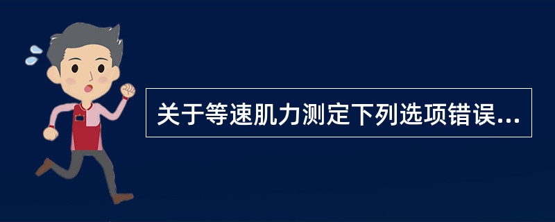 关于等速肌力测定下列选项错误的是A、根据运动环节的肌力大小变化相应地调节所施加的