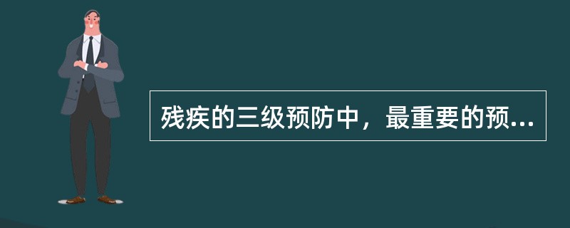 残疾的三级预防中，最重要的预防是A、一级预防B、二级预防C、三级预防D、各级都同