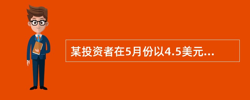 某投资者在5月份以4.5美元£¯盎司的权利金买入一张执行价格为400美元£¯盎司