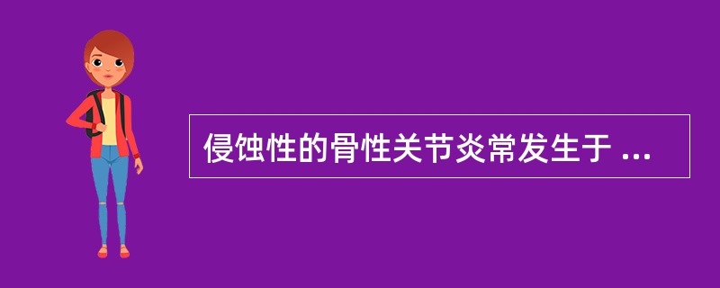 侵蚀性的骨性关节炎常发生于 ( )A、膝B、髋C、肩D、腕与手指E、颞颌关节 -