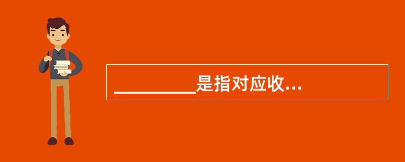 _________是指对应收账款预提的,对不能收回的应收账款用来抵销,是应收账款