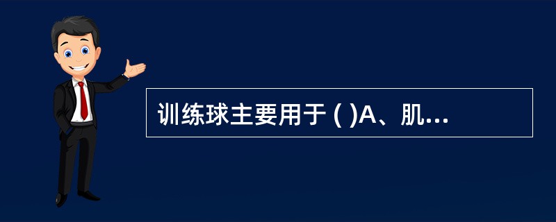 训练球主要用于 ( )A、肌肉松弛B、平衡训练C、综合基本动作训练D、训练下肢肌