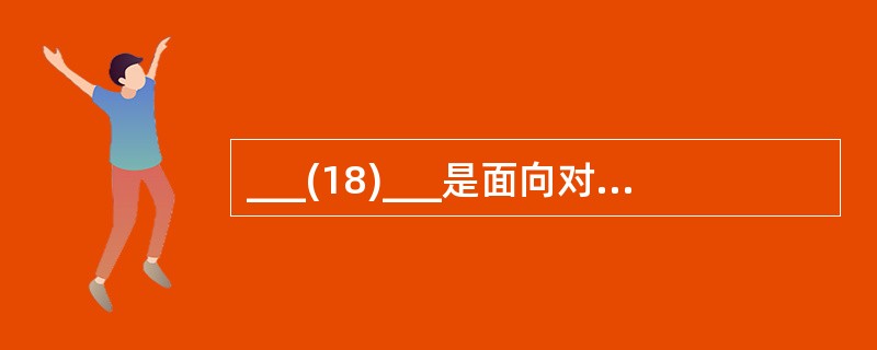 ___(18)___是面向对象程序设计语言不同于其它语言的主要特点,是否建立了丰