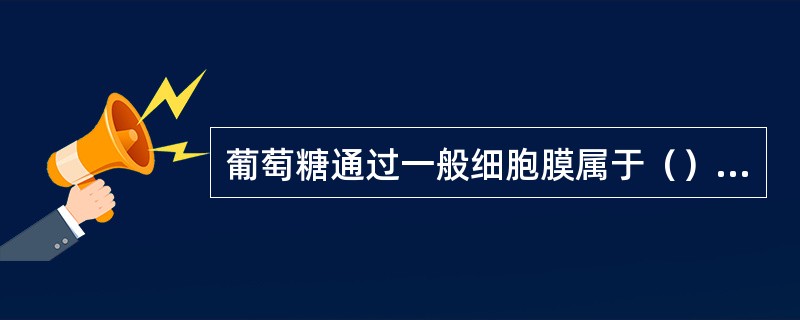 葡萄糖通过一般细胞膜属于（）A、单纯扩散B、原发性主动转运C、继发性主动转运D