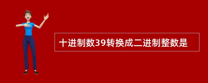 十进制数39转换成二进制整数是