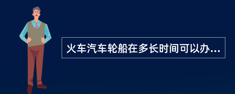 火车汽车轮船在多长时间可以办理退票手续?