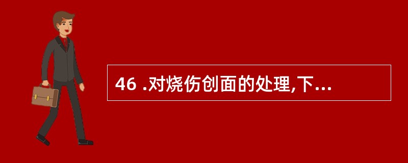 46 .对烧伤创面的处理,下列说法中哪个不正确A .宜先行烧伤清创术B . 小面