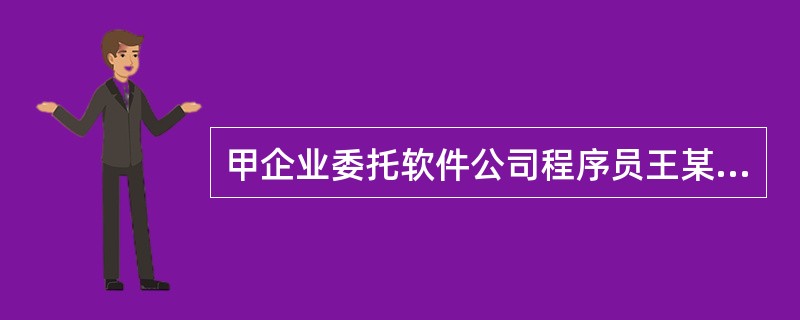 甲企业委托软件公司程序员王某开发管理软件,并与王某签订了书面协议,但协议中未对软