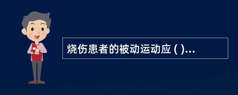 烧伤患者的被动运动应 ( )A、尽早进行B、只有不能进行主动运动时才进行C、只有