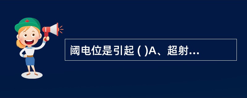 阈电位是引起 ( )A、超射的临界膜电位值B、极化的临界膜电位值C、超极化的临界