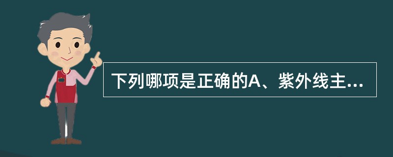 下列哪项是正确的A、紫外线主要的生物作用是光热效应B、紫外线的波长范围是200～